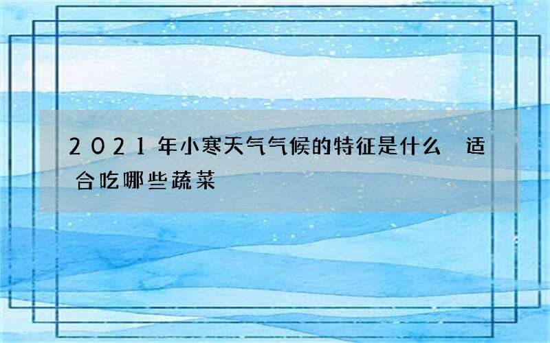 2021年小寒天气气候的特征是什么 适合吃哪些蔬菜